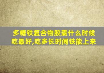 多糖铁复合物胶囊什么时候吃最好,吃多长时间铁能上来