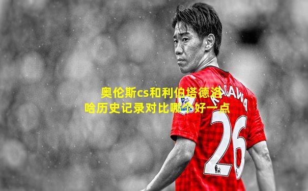 奥伦斯cs和利伯塔德洛哈历史记录对比哪个好一点