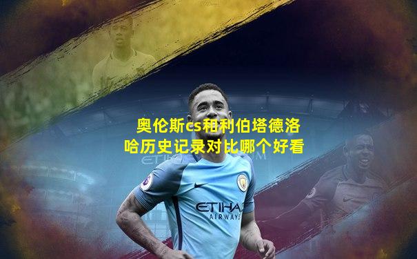 奥伦斯cs和利伯塔德洛哈历史记录对比哪个好看