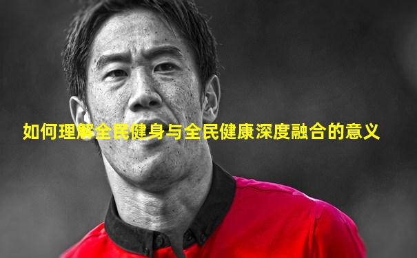 如何理解全民健身与全民健康深度融合的意义
