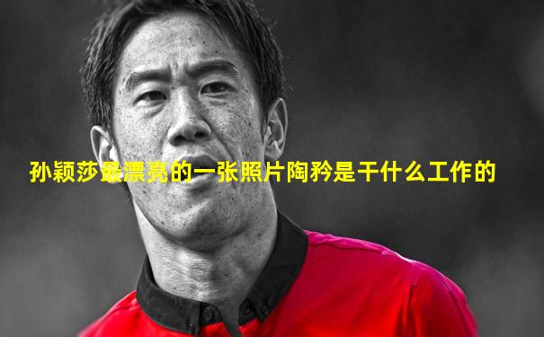 孙颖莎最漂亮的一张照片陶矜是干什么工作的