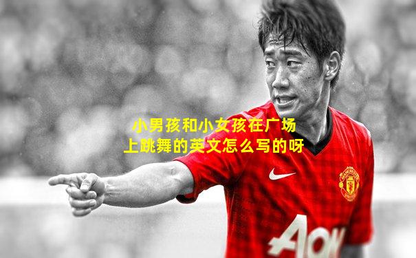 小男孩和小女孩在广场上跳舞的英文怎么写的呀