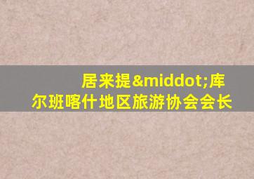 居来提·库尔班喀什地区旅游协会会长