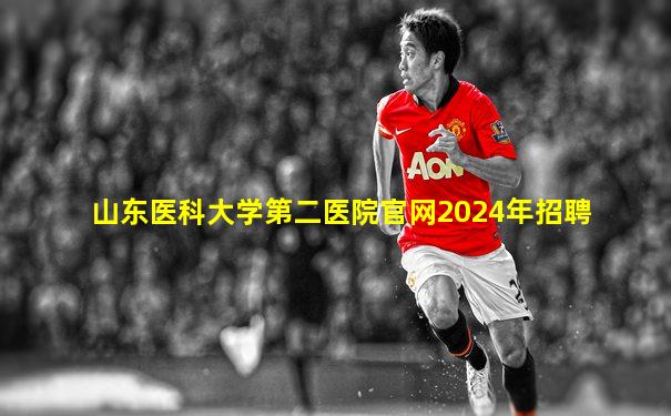 山东医科大学第二医院官网2024年招聘