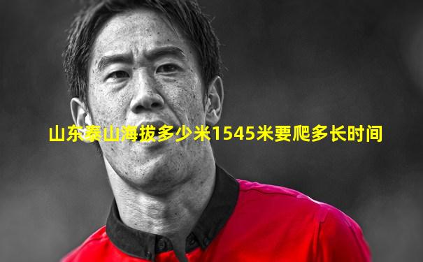 山东泰山海拔多少米1545米要爬多长时间