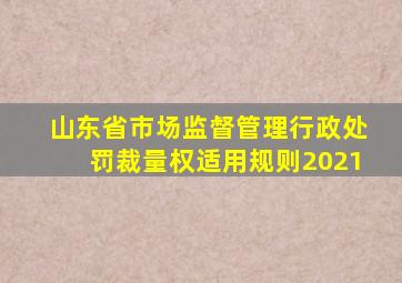 山东省市场监督管理行政处罚裁量权适用规则2021