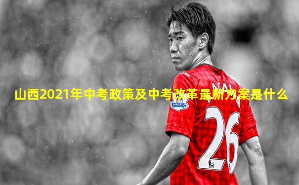 山西2021年中考政策及中考改革最新方案是什么