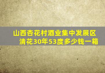 山西杏花村酒业集中发展区清花30年53度多少钱一箱