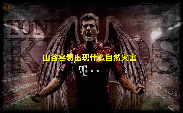 山谷容易出现什么自然灾害