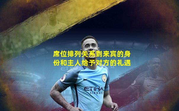 席位排列关系到来宾的身份和主人给予对方的礼遇