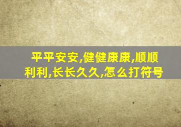 平平安安,健健康康,顺顺利利,长长久久,怎么打符号