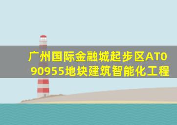 广州国际金融城起步区AT090955地块建筑智能化工程