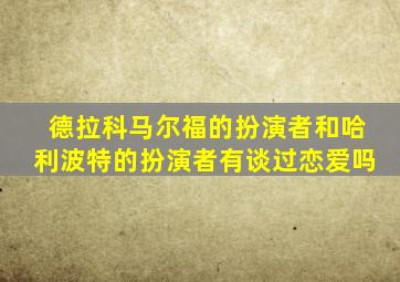 德拉科马尔福的扮演者和哈利波特的扮演者有谈过恋爱吗