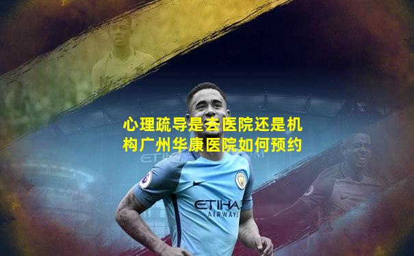 心理疏导是去医院还是机构广州华康医院如何预约