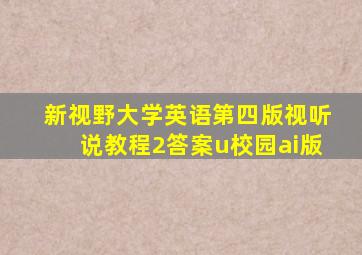 新视野大学英语第四版视听说教程2答案u校园ai版