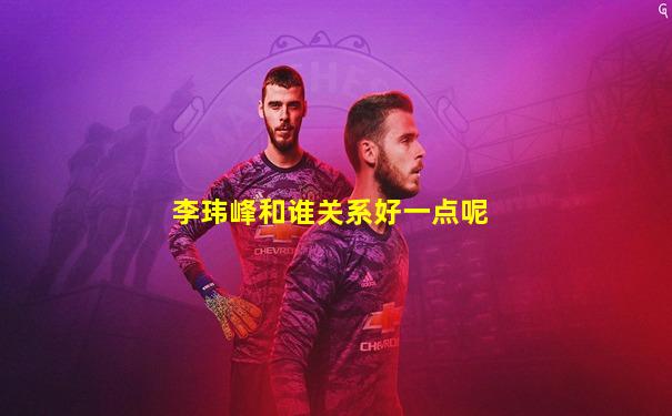 李玮峰和谁关系好一点呢
