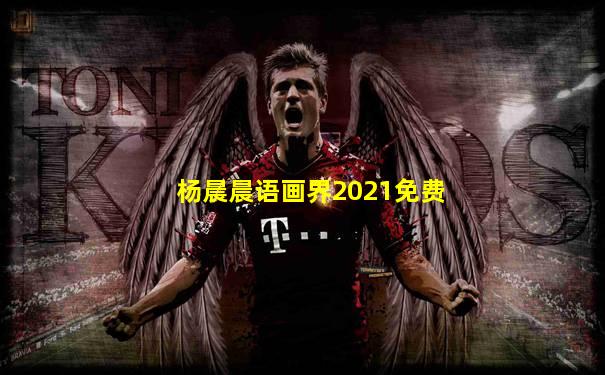 杨晨晨语画界2021免费