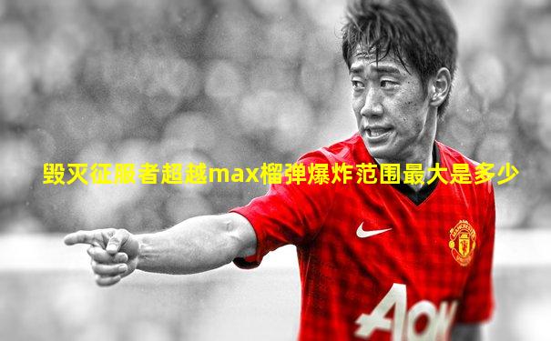 毁灭征服者超越max榴弹爆炸范围最大是多少