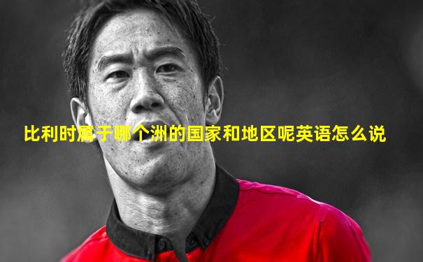 比利时属于哪个洲的国家和地区呢英语怎么说