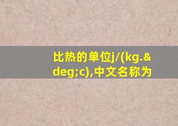 比热的单位j/(kg.°c),中文名称为