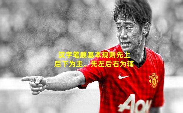 汉字笔顺基本规则先上后下为主、先左后右为辅