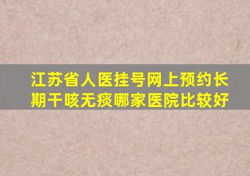 江苏省人医挂号网上预约长期干咳无痰哪家医院比较好