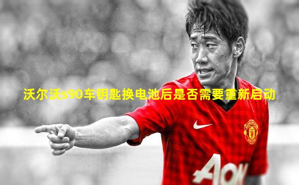 沃尔沃s90车钥匙换电池后是否需要重新启动