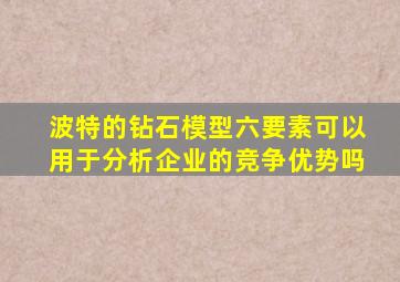 波特的钻石模型六要素可以用于分析企业的竞争优势吗