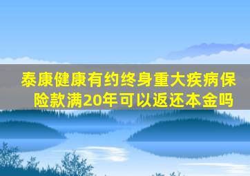 泰康健康有约终身重大疾病保险款满20年可以返还本金吗