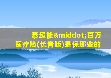 泰超能·百万医疗险(长青版)是保那些的