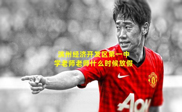 滨州经济开发区第一中学老师老师什么时候放假