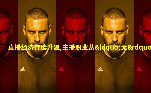 直播经济持续升温,主播职业从“无”到热