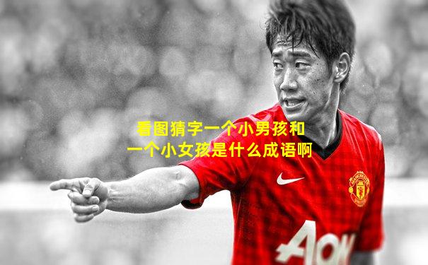 看图猜字一个小男孩和一个小女孩是什么成语啊