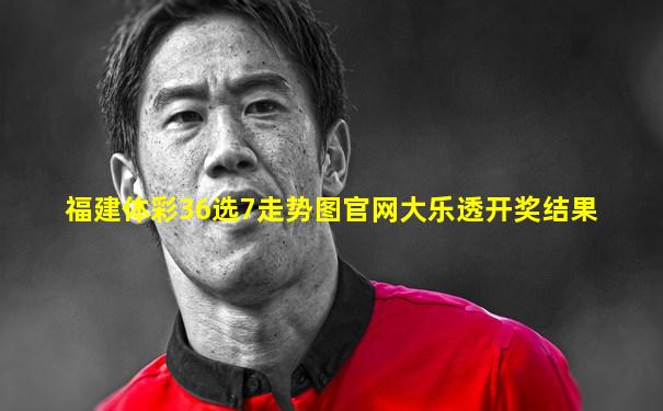 福建体彩36选7走势图官网大乐透开奖结果