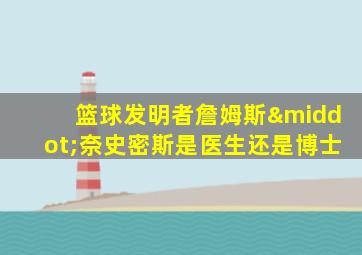 篮球发明者詹姆斯·奈史密斯是医生还是博士