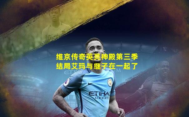维京传奇英灵神殿第三季结局艾玛与继子在一起了