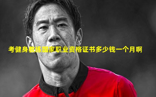 考健身教练国家职业资格证书多少钱一个月啊