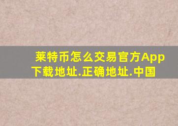 莱特币怎么交易官方App下载地址.正确地址.中国