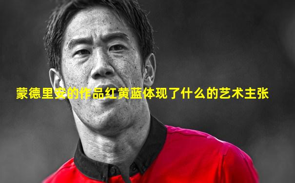 蒙德里安的作品红黄蓝体现了什么的艺术主张