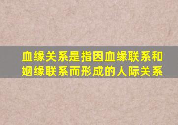 血缘关系是指因血缘联系和姻缘联系而形成的人际关系