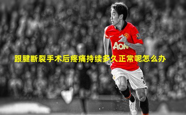 跟腱断裂手术后疼痛持续多久正常呢怎么办