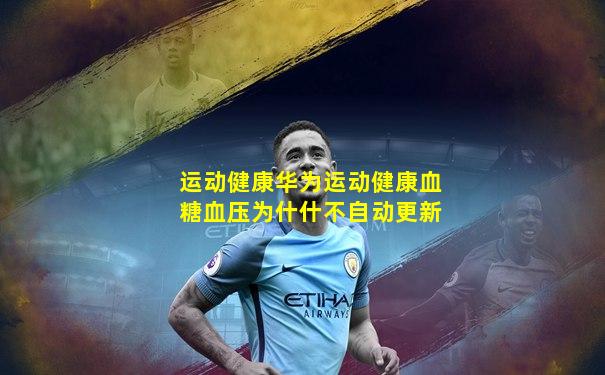 运动健康华为运动健康血糖血压为什什不自动更新