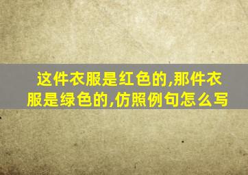 这件衣服是红色的,那件衣服是绿色的,仿照例句怎么写