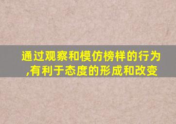 通过观察和模仿榜样的行为,有利于态度的形成和改变