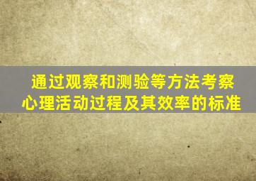 通过观察和测验等方法考察心理活动过程及其效率的标准
