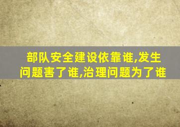 部队安全建设依靠谁,发生问题害了谁,治理问题为了谁