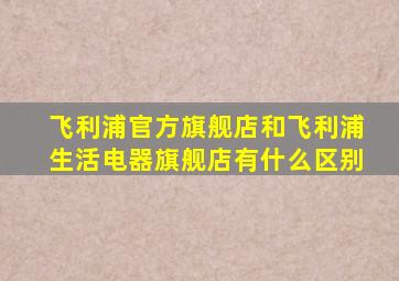 飞利浦官方旗舰店和飞利浦生活电器旗舰店有什么区别