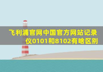 飞利浦官网中国官方网站记录仪0101和8102有啥区别