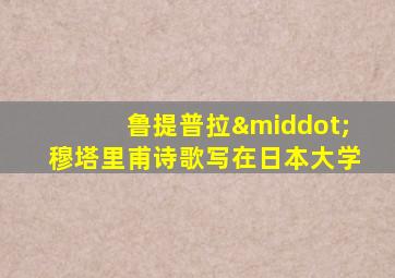 鲁提普拉·穆塔里甫诗歌写在日本大学